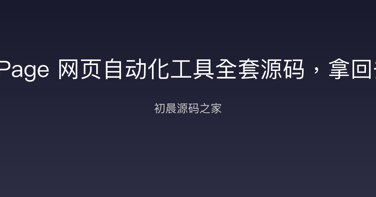 DrissionPage 网页自动化工具全套源码，拿回去就能用初晨源码之家-网站源码-小程序源码-网页源码-游戏源码2026 最新网站源码下载 - WordPress/小程序/商城系统 - 初晨源码之家